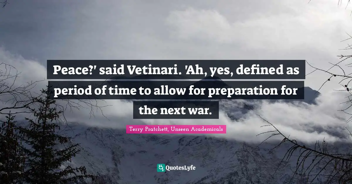 Peace?' said Vetinari. 'Ah, yes, defined as period of time to allow for preparation for the next war.