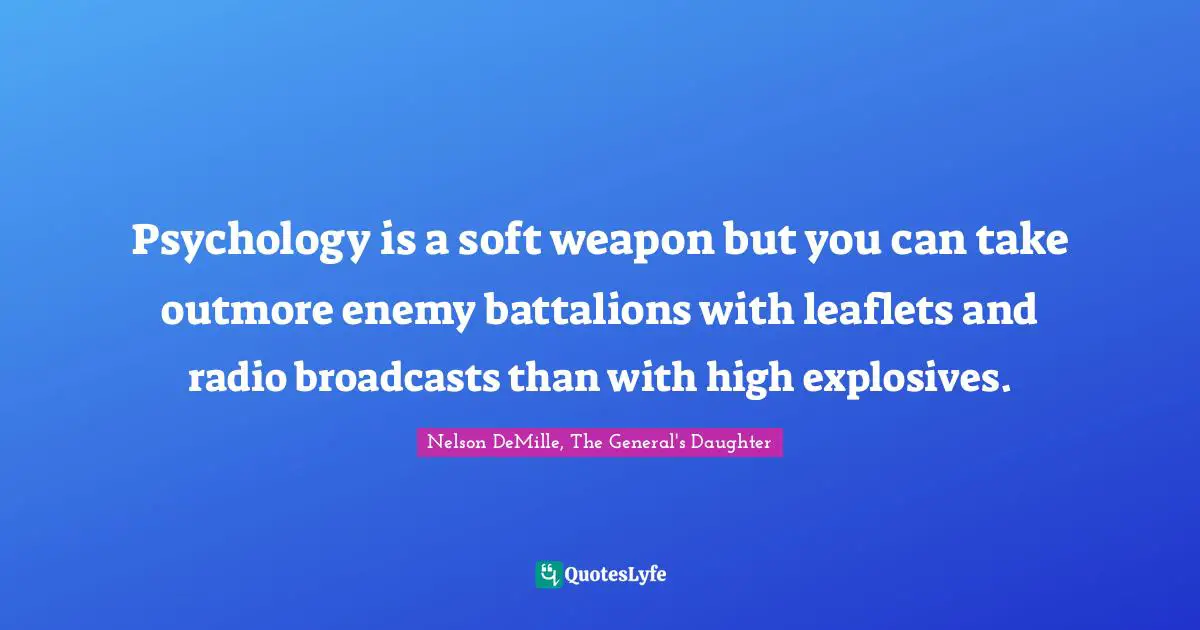 Psychology is a soft weapon but you can take outmore enemy battalions with leaflets and radio broadcasts than with high explosives.