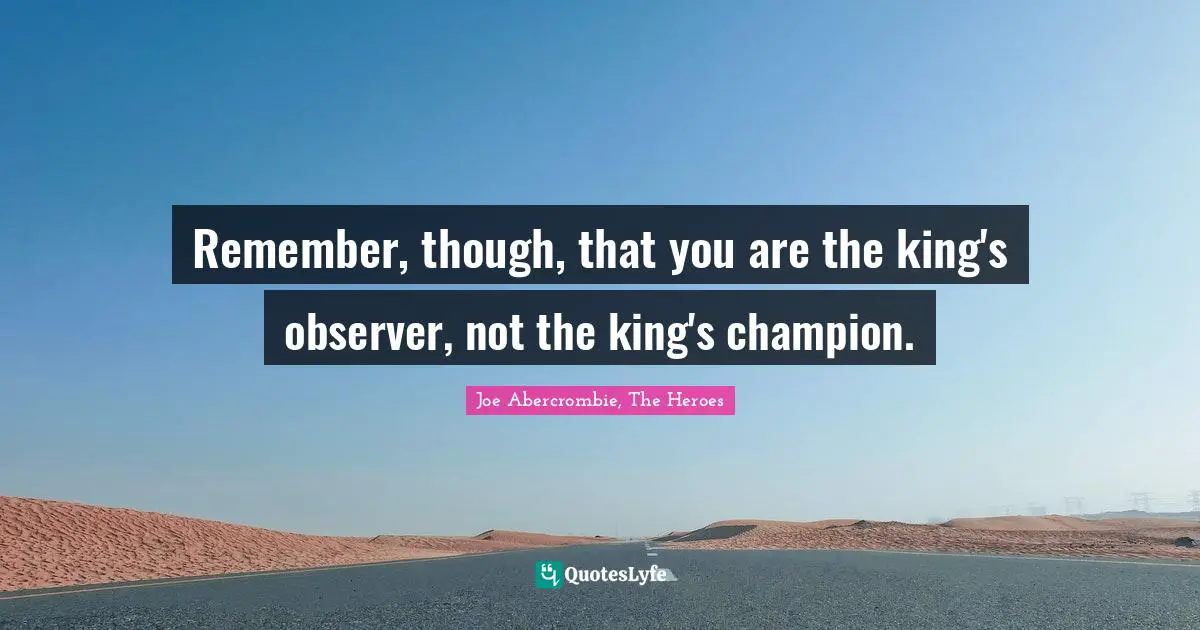 Remember, though, that you are the king's observer, not the king's champion.