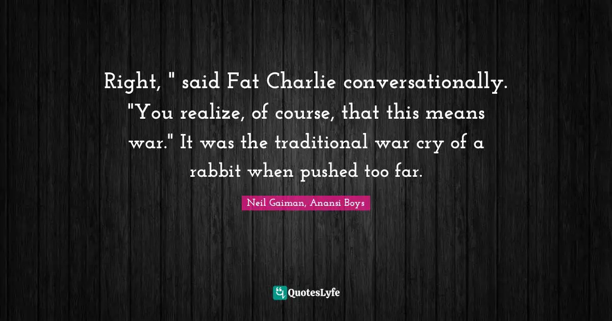 Right, " said Fat Charlie conversationally. "You realize, of course, that this means war." It was the traditional war cry of a rabbit when pushed too far.
