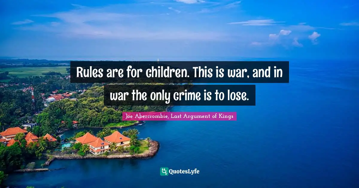 Rules are for children. This is war, and in war the only crime is to lose.
