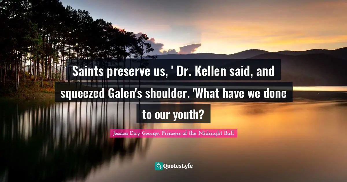 Saints preserve us, ' Dr. Kellen said, and squeezed Galen's shoulder. 'What have we done to our youth?