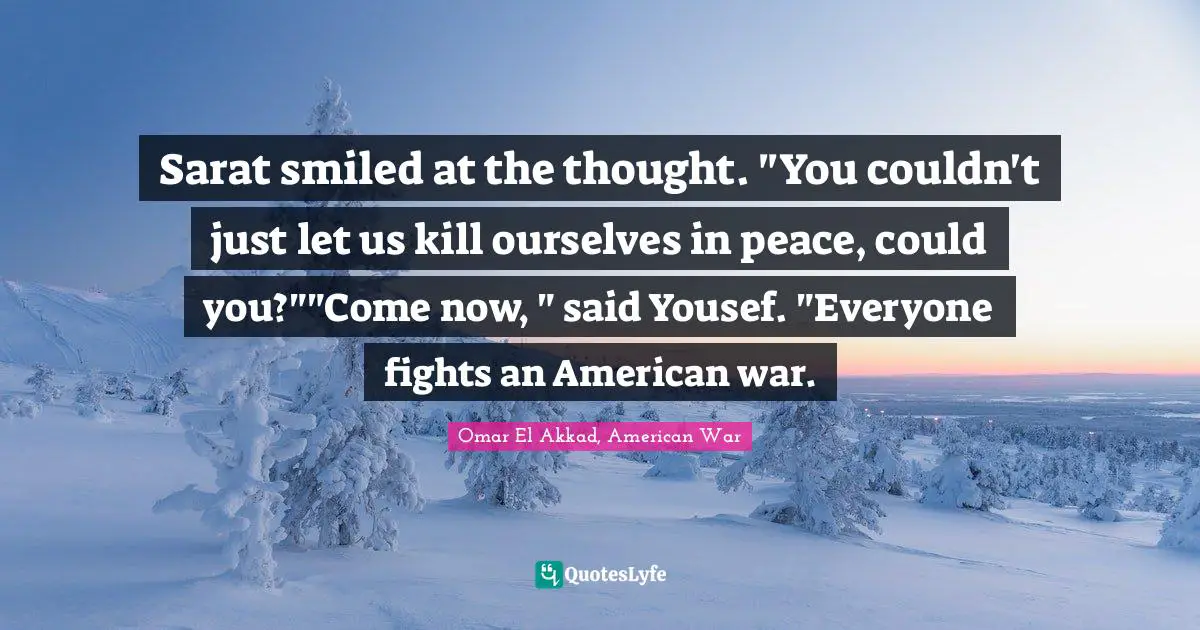 Sarat smiled at the thought. "You couldn't just let us kill ourselves in peace, could you?""Come now, " said Yousef. "Everyone fights an American war.