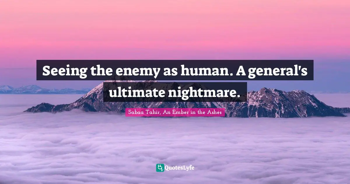 Sabaa Tahir, An Ember In The Ashes Quotes: "Seeing the enemy as human. A general's ultimate nightmare."