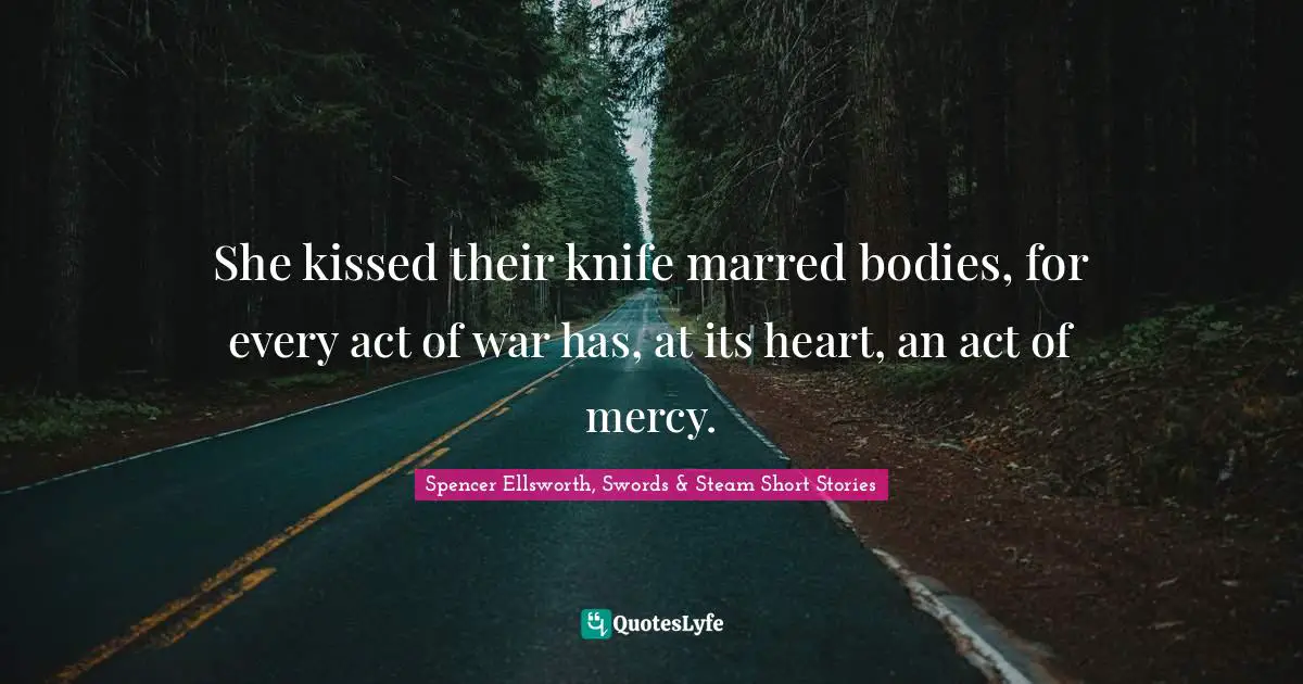 She kissed their knife marred bodies, for every act of war has, at its heart, an act of mercy.