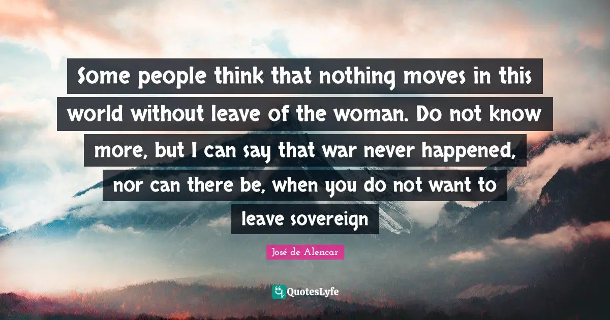 Some people think that nothing moves in this world without leave of the woman. Do not know more, but I can say that war never happened, nor can there be, when you do not want to leave sovereign