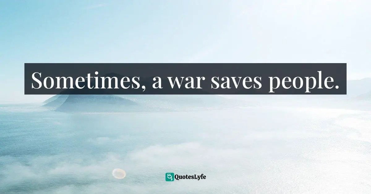 Pacifism Quotes: "Sometimes, a war saves people."