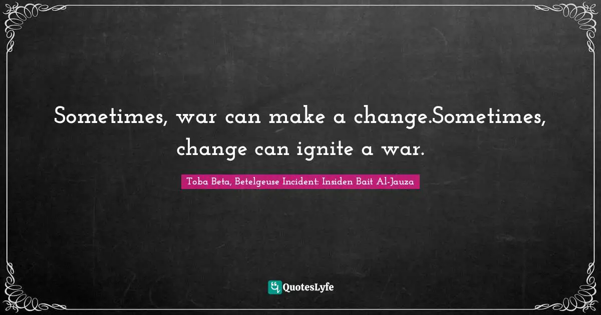 Sometimes, war can make a change.Sometimes, change can ignite a war.