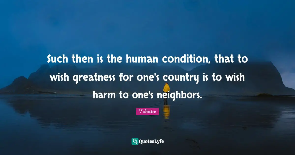 Foreigners Quotes: "Such then is the human condition, that to wish greatness for one's country is to wish harm to one's neighbors."