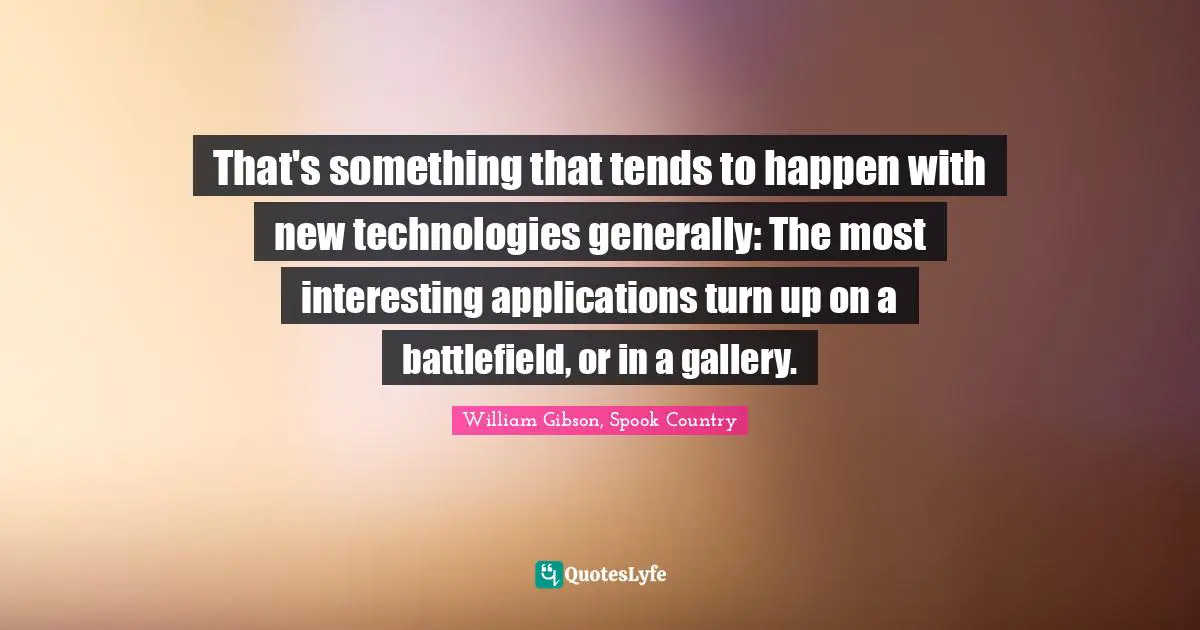 That's something that tends to happen with new technologies generally: The most interesting applications turn up on a battlefield, or in a gallery.