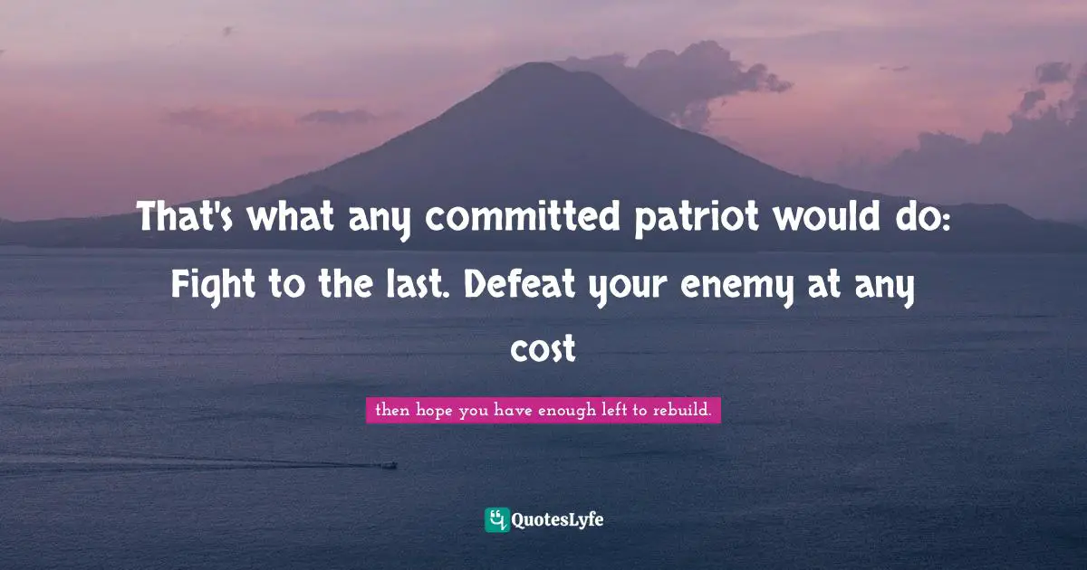 That's what any committed patriot would do: Fight to the last. Defeat your enemy at any cost