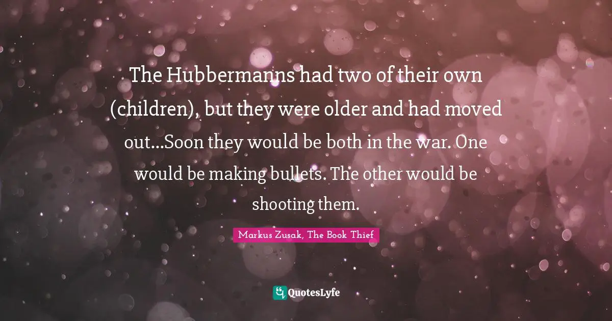 The Hubbermanns had two of their own (children), but they were older and had moved out...Soon they would be both in the war. One would be making bullets. The other would be shooting them.