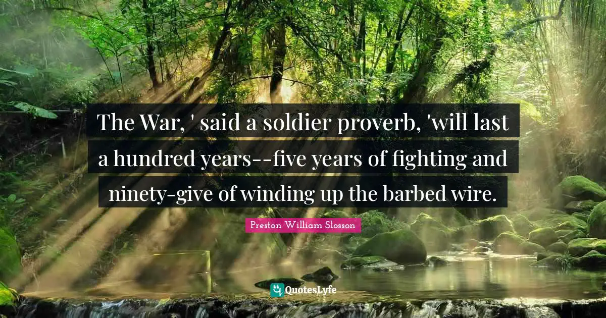 The War, ' said a soldier proverb, 'will last a hundred years--five years of fighting and ninety-give of winding up the barbed wire.