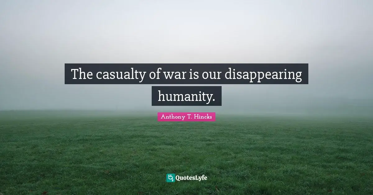 Disappearing Quotes: "The casualty of war is our disappearing humanity."