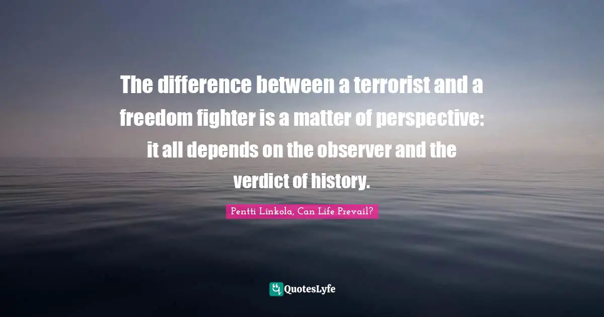 The difference between a terrorist and a freedom fighter is a matter of perspective: it all depends on the observer and the verdict of history.