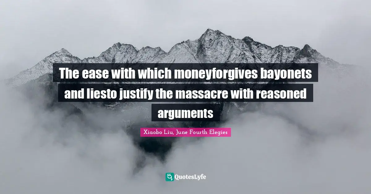 The ease with which moneyforgives bayonets and liesto justify the massacre with reasoned arguments