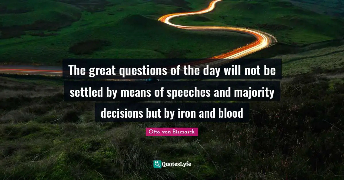 The great questions of the day will not be settled by means of speeches and majority decisions but by iron and blood