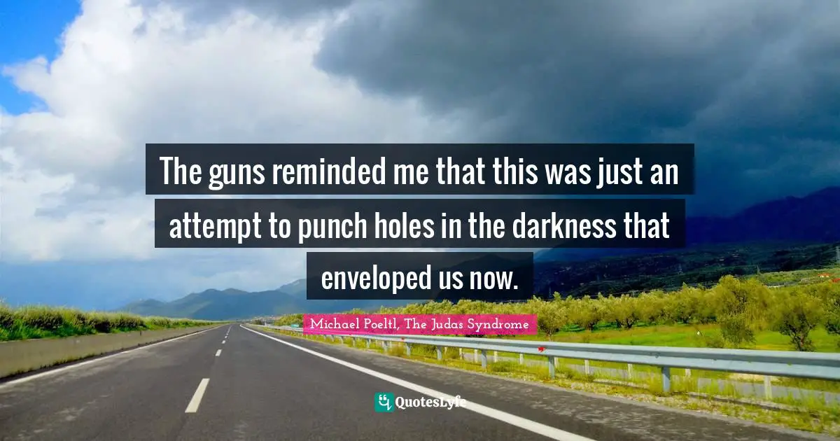 The guns reminded me that this was just an attempt to punch holes in the darkness that enveloped us now.