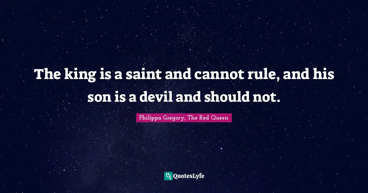 The king is a saint and cannot rule, and his son is a devil and should not.