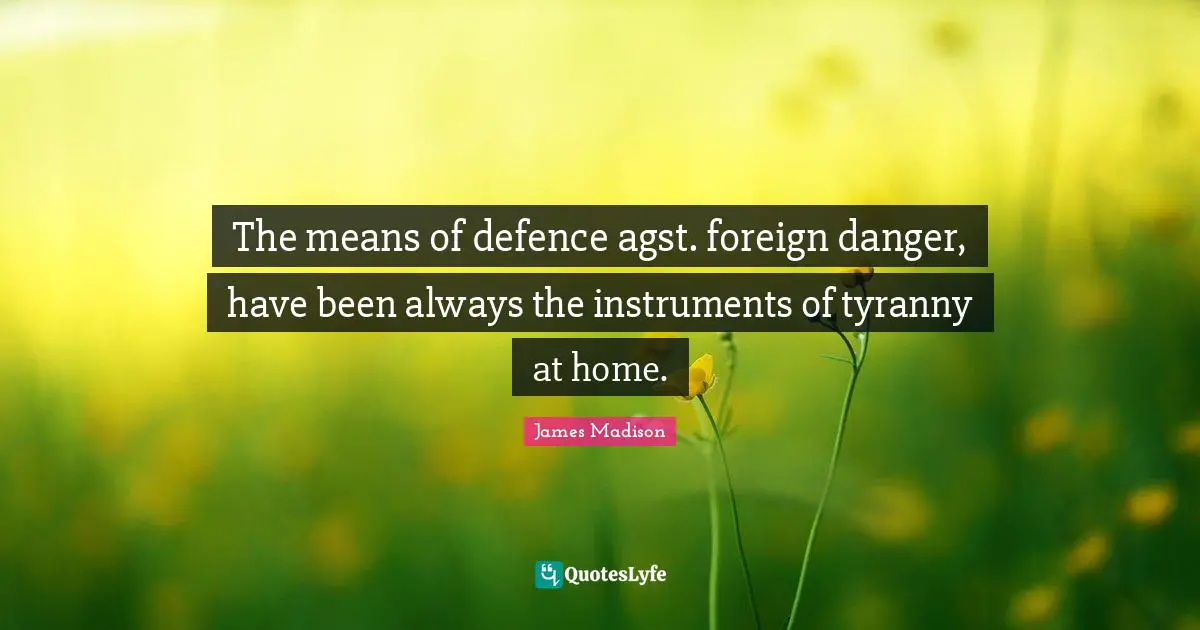The means of defence agst. foreign danger, have been always the instruments of tyranny at home.