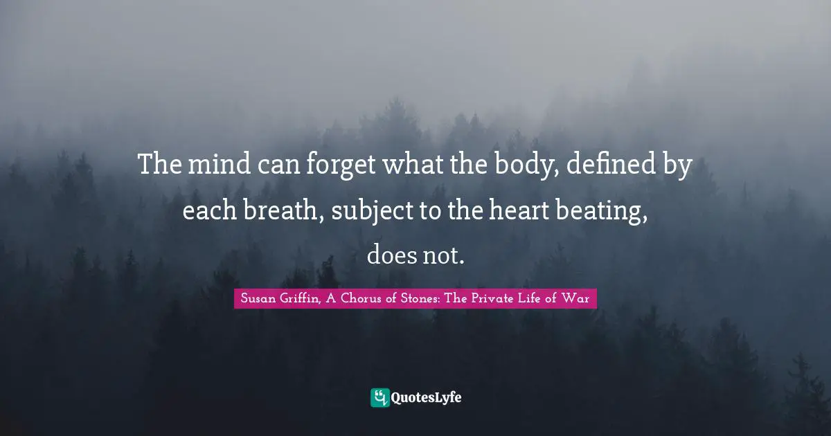 The mind can forget what the body, defined by each breath, subject to the heart beating, does not.