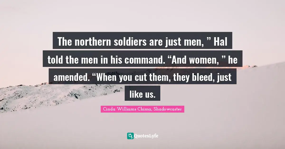 The northern soldiers are just men, ” Hal told the men in his command. “And women, ” he amended. “When you cut them, they bleed, just like us.