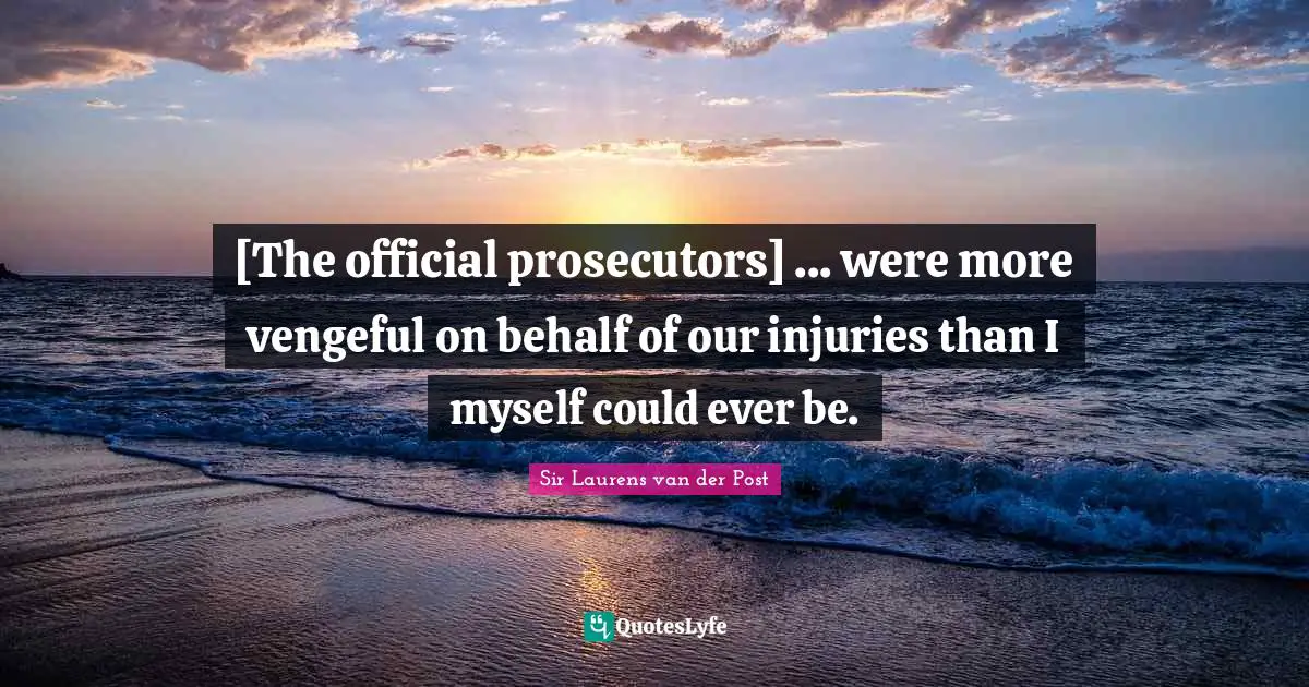[The official prosecutors] ... were more vengeful on behalf of our injuries than I myself could ever be.