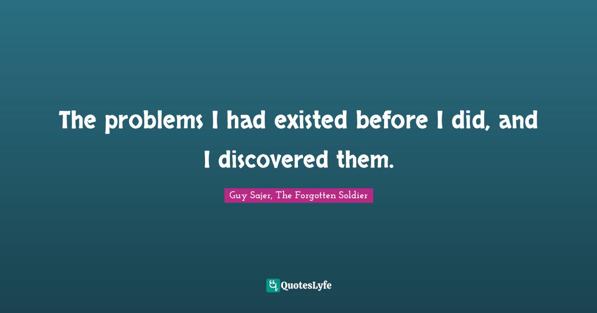 The problems I had existed before I did, and I discovered them.