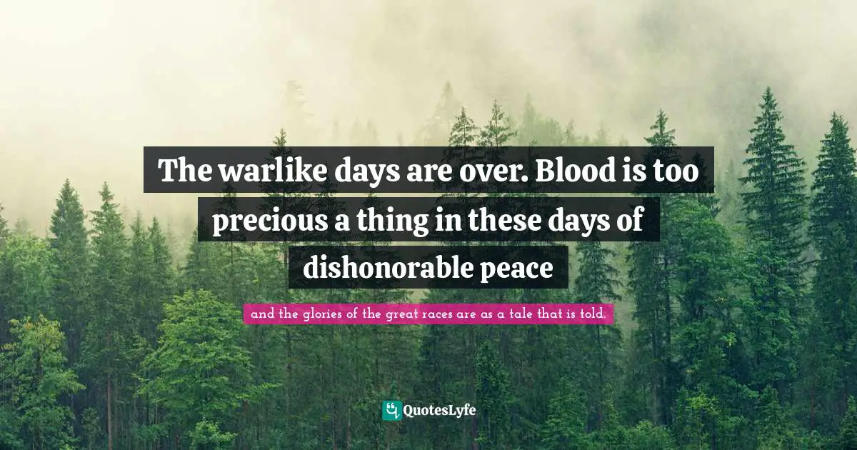 Bram Quotes: "The warlike days are over. Blood is too precious a thing in these days of dishonorable peace"