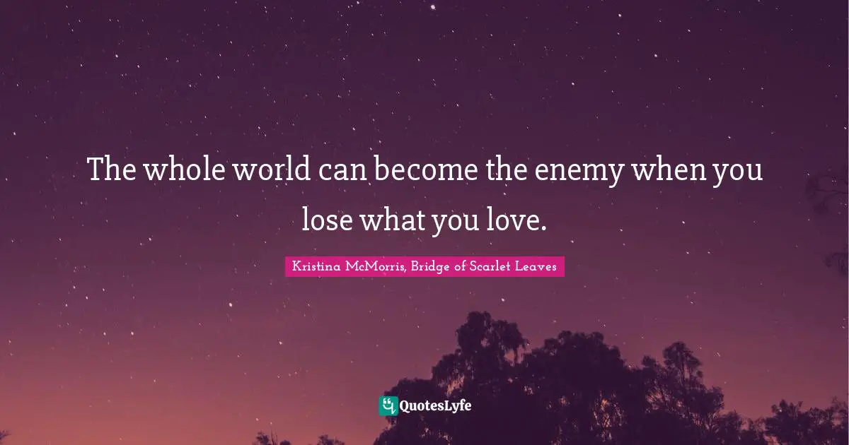 Mourning Quotes: "The whole world can become the enemy when you lose what you love."