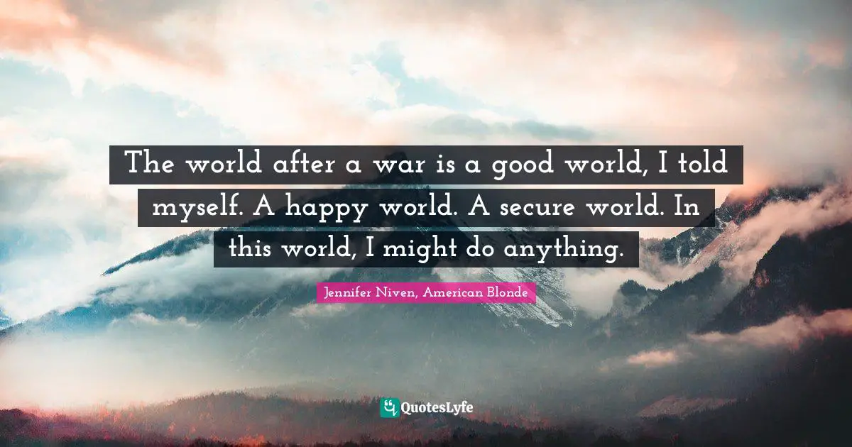 Reflective Quotes: "The world after a war is a good world, I told myself. A happy world. A secure world. In this world, I might do anything."