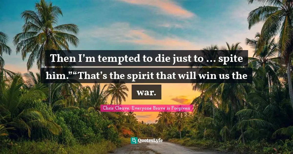 Then I’m tempted to die just to … spite him.”“That’s the spirit that will win us the war.