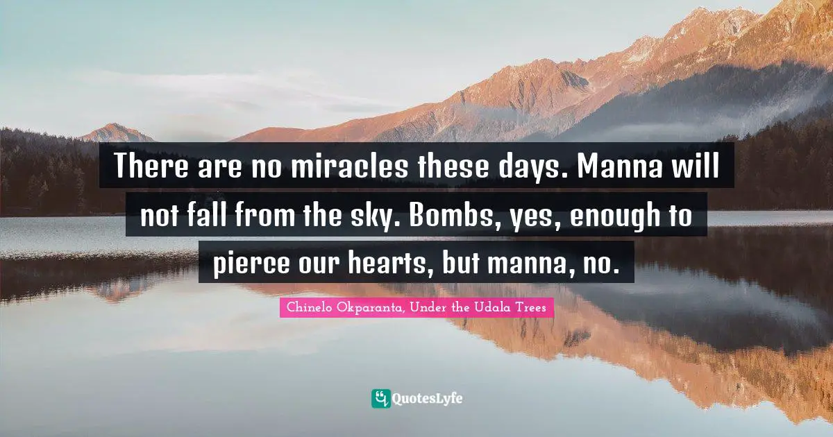 There are no miracles these days. Manna will not fall from the sky. Bombs, yes, enough to pierce our hearts, but manna, no.