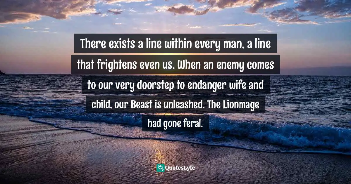 There exists a line within every man, a line that frightens even us. When an enemy comes to our very doorstep to endanger wife and child, our Beast is unleashed. The Lionmage had gone feral.