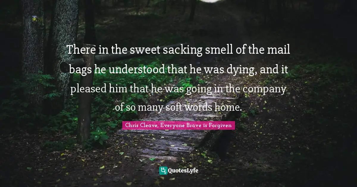 There in the sweet sacking smell of the mail bags he understood that he was dying, and it pleased him that he was going in the company of so many soft words home.
