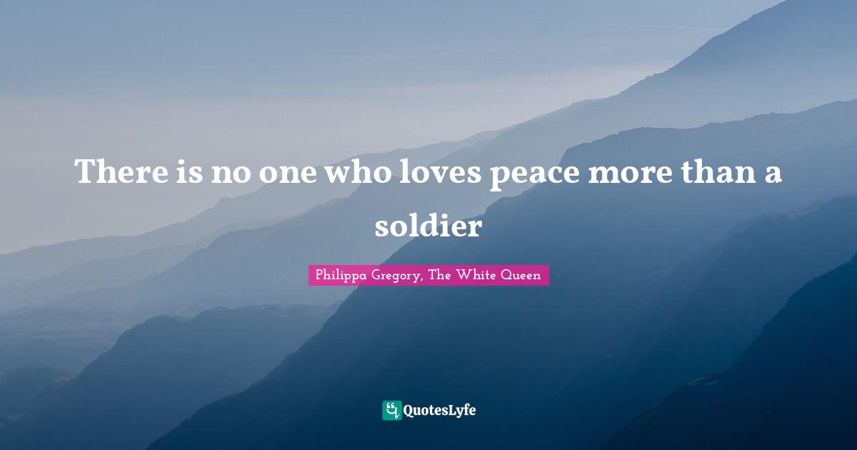 There is no one who loves peace more than a soldier