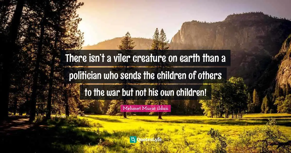 There isn’t a viler creature on earth than a politician who sends the children of others to the war but not his own children!