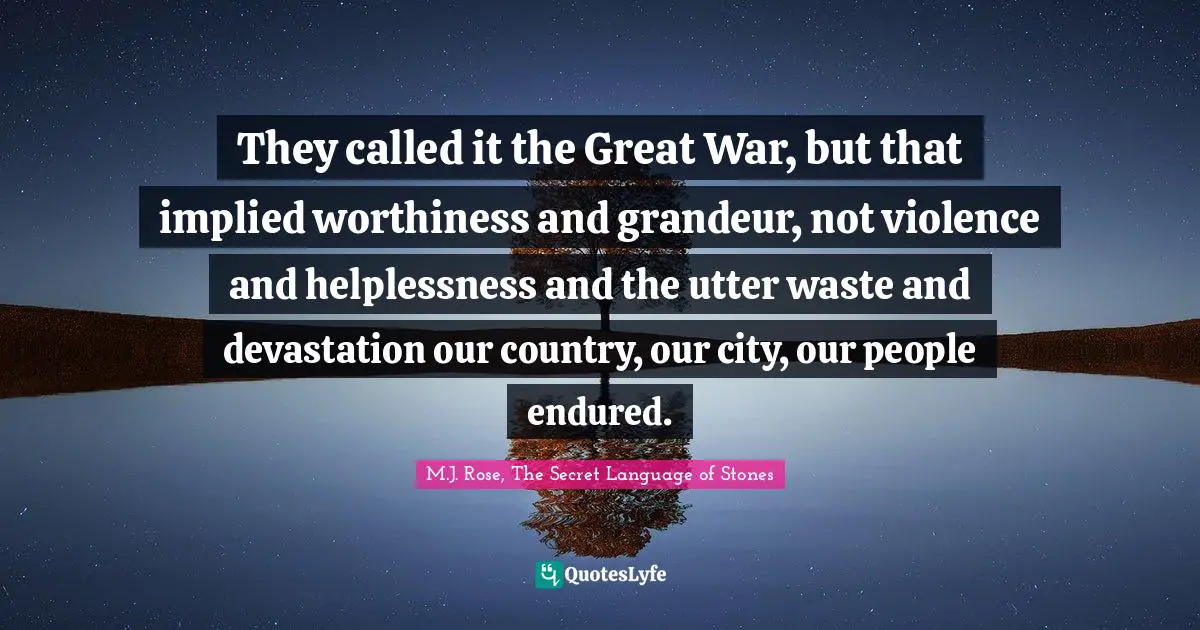M.J. Rose, The Secret Language Of Stones Quotes: "They called it the Great War, but that implied worthiness and grandeur, not violence and helplessness and the utter waste and devastation our country, our city, our people endured."