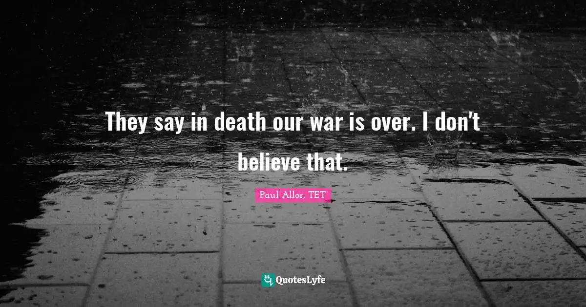 They say in death our war is over. I don't believe that.