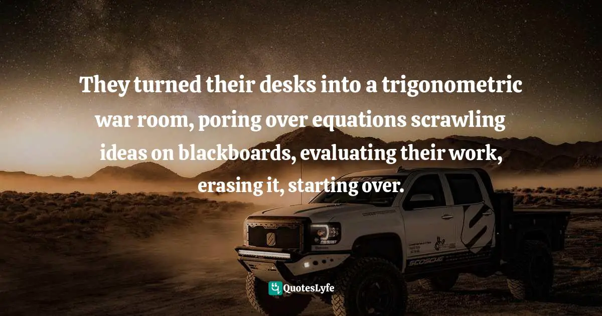 They turned their desks into a trigonometric war room, poring over equations scrawling ideas on blackboards, evaluating their work, erasing it, starting over.