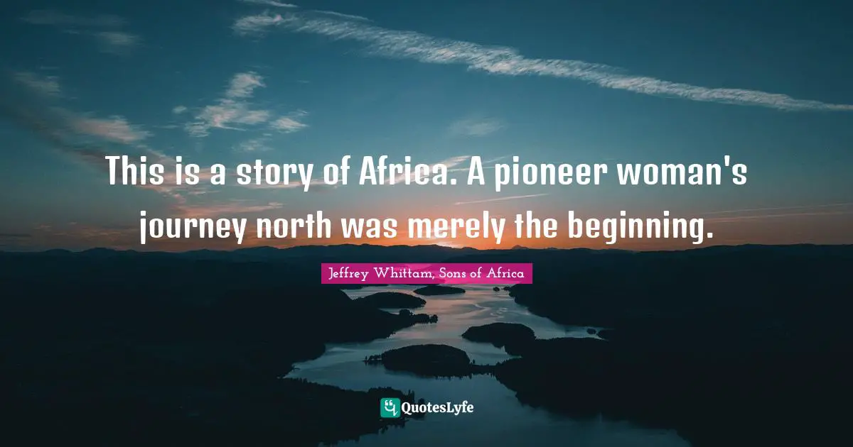 This is a story of Africa. A pioneer woman's journey north was merely the beginning.