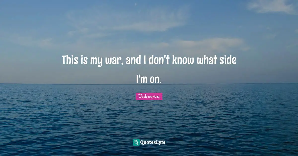 This is my war, and I don't know what side I'm on.