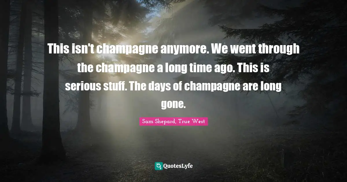 This isn't champagne anymore. We went through the champagne a long time ago. This is serious stuff. The days of champagne are long gone.