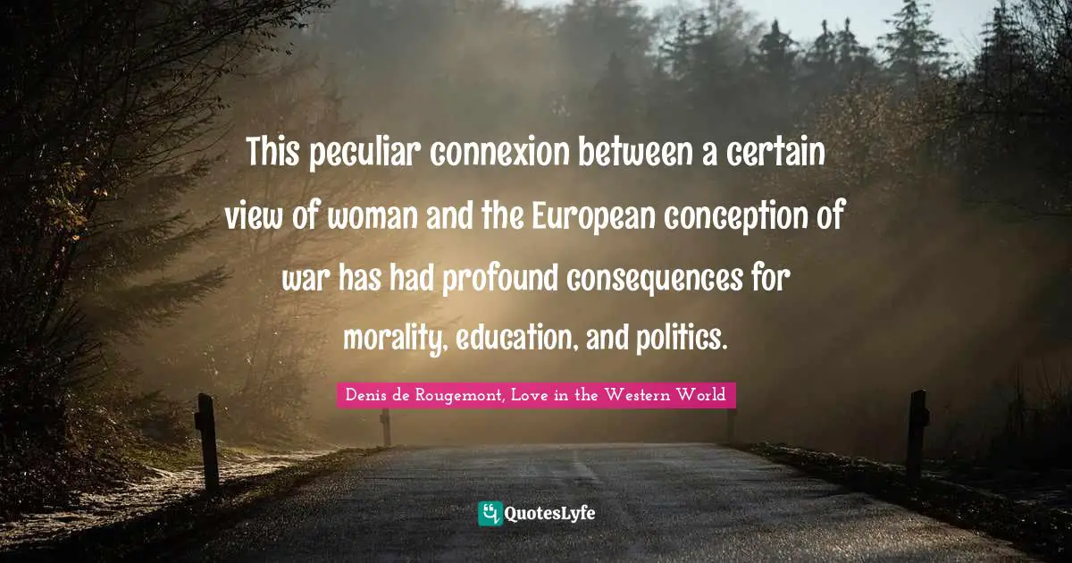 This peculiar connexion between a certain view of woman and the European conception of war has had profound consequences for morality, education, and politics.