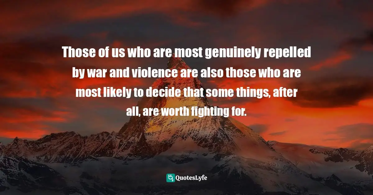 Those of us who are most genuinely repelled by war and violence are also those who are most likely to decide that some things, after all, are worth fighting for.