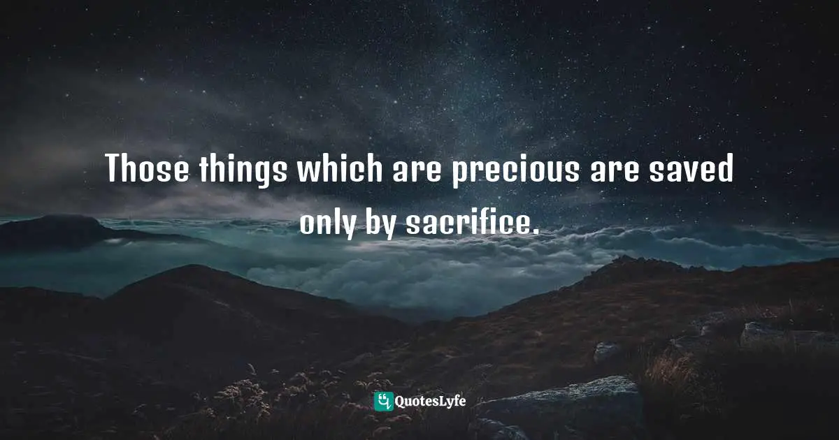 Those things which are precious are saved only by sacrifice.