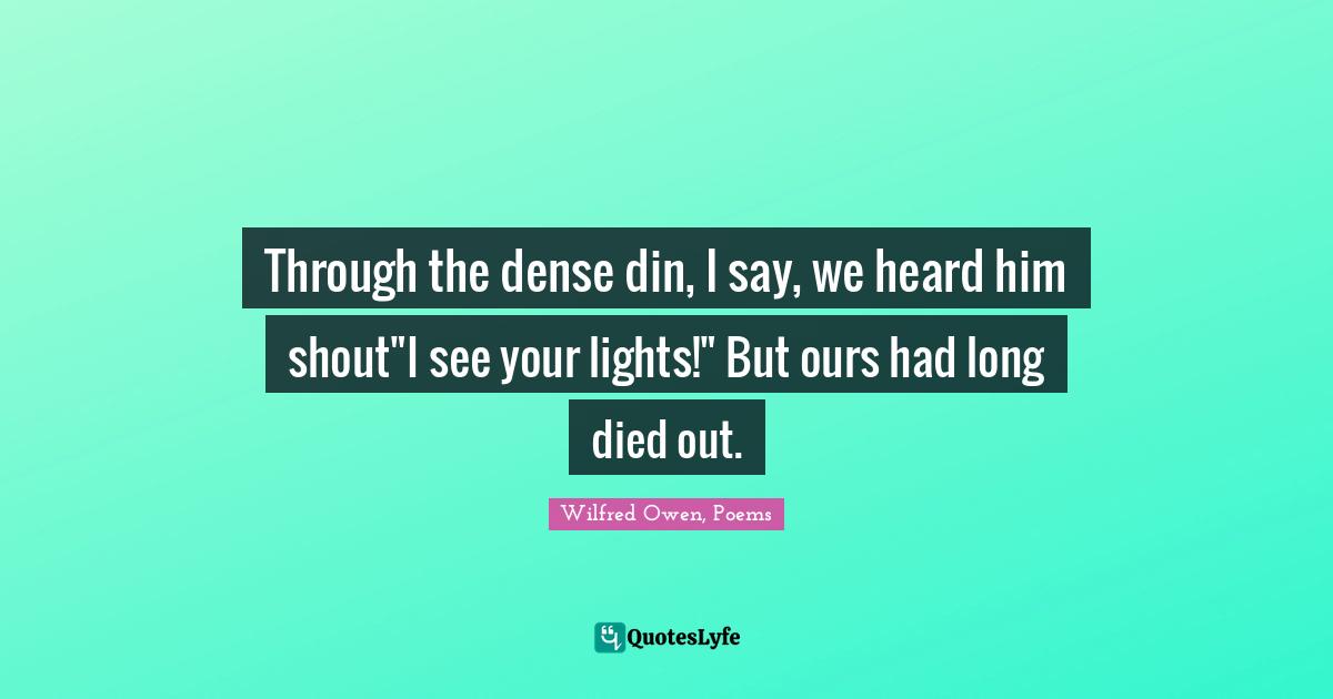 Wilfred Owen, Poems Quotes: "Through the dense din, I say, we heard him shout"I see your lights!" But ours had long died out."
