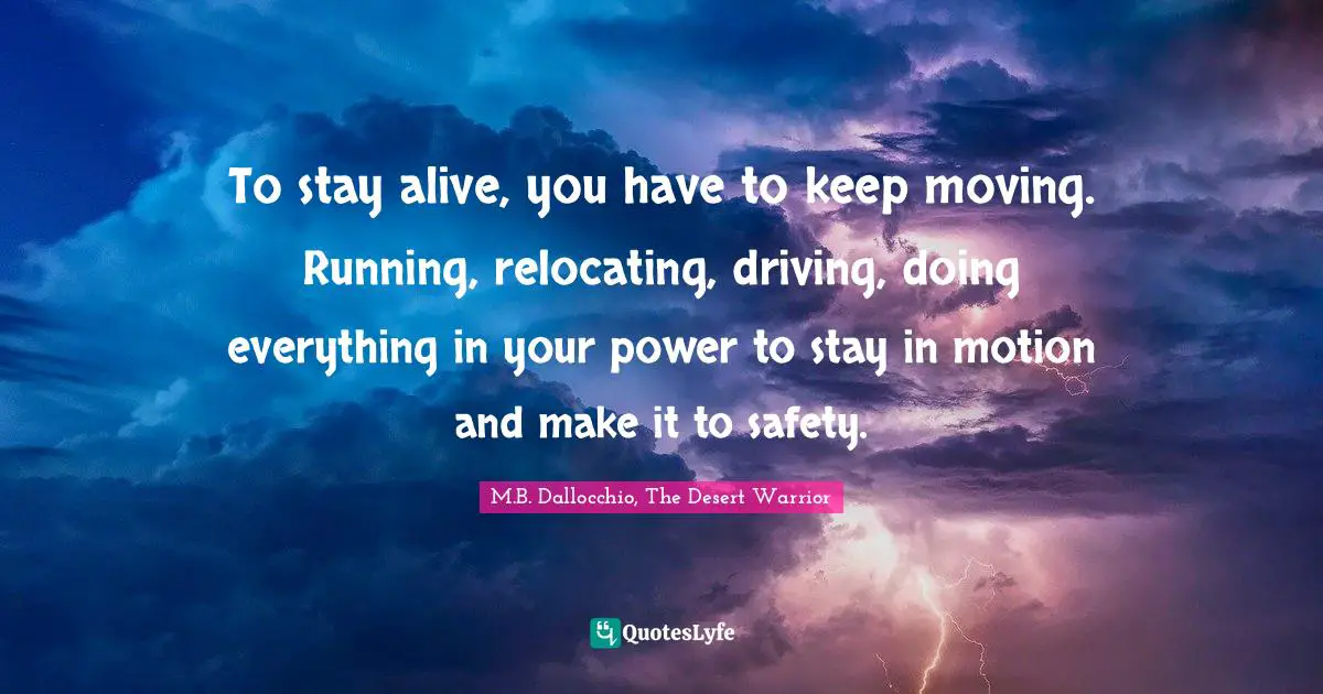 To stay alive, you have to keep moving. Running, relocating, driving, doing everything in your power to stay in motion and make it to safety.