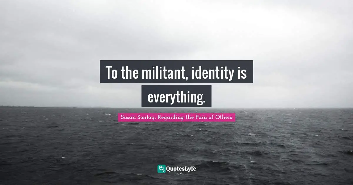 Susan Sontag, Regarding The Pain Of Others Quotes: "To the militant, identity is everything."