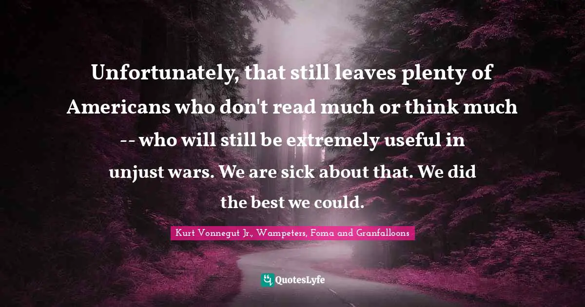 Pacifism Quotes: "Unfortunately, that still leaves plenty of Americans who don't read much or think much -- who will still be extremely useful in unjust wars. We are sick about that. We did the best we could."